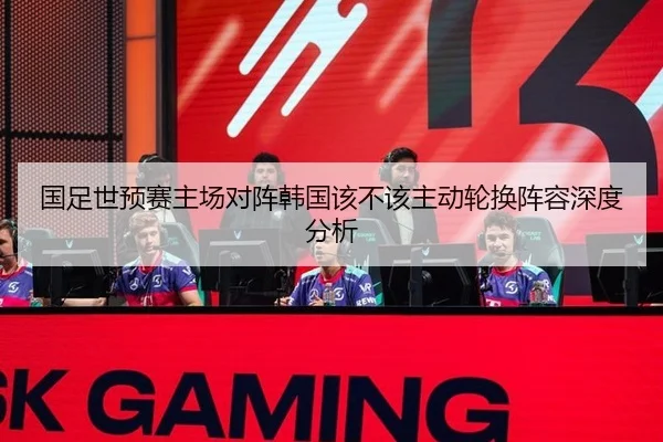 国足世预赛主场对阵韩国该不该主动轮换阵容深度分析