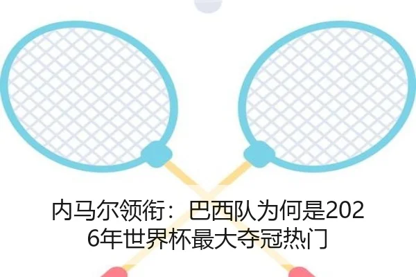 内马尔领衔：巴西队为何是2026年世界杯最大夺冠热门